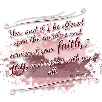 Philippians 2:17 – Yea, and if I be offered upon the sacrifice and service of your faith, I joy, and rejoice with you all.