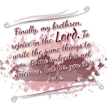 Philippians 3:1 – Finally, my brethren, rejoice in the Lord. To write the same things to you, to me indeed is not grievous, but for you it is safe.