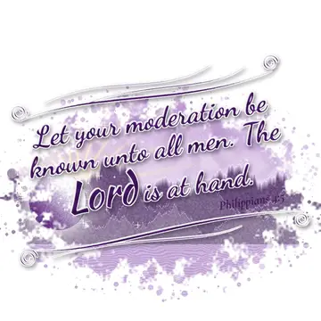 Philippians 4:5 – Let your moderation be known unto all men. The Lord is at hand.