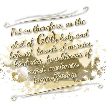 Colossians 3:12 – Put on therefore, as the elect of God, holy and beloved, bowels of mercies, kindness, humbleness of mind, meekness, longsuffering;