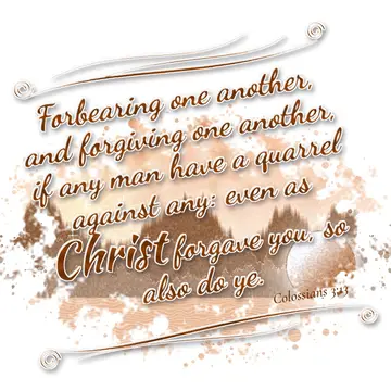 Colossians 3:13 – Forbearing one another, and forgiving one another, if any man have a quarrel against any: even as Christ forgave you, so also do ye.