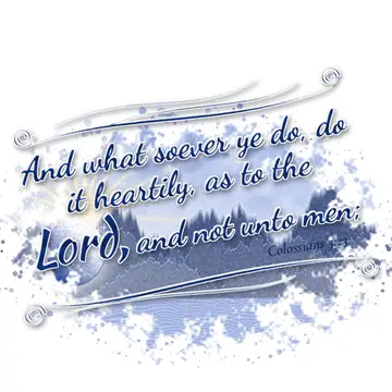Colossians 3:23 – And what soever ye do, do it heartily, as to the Lord, and not unto men;