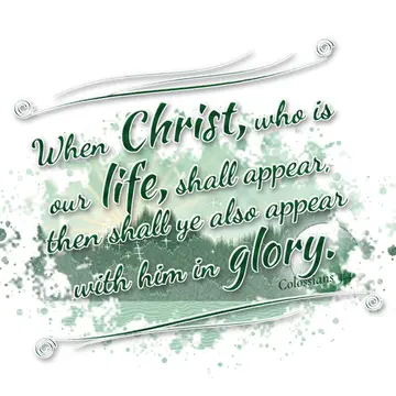Colossians 3:4 – When Christ, who is our life, shall appear, then shall ye also appear with him in glory.