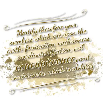 Colossians 3:5 – Mortify therefore your members which are upon the earth; fornication, uncleanness, inordinate affection, evil concupiscence, and covetousness, which…