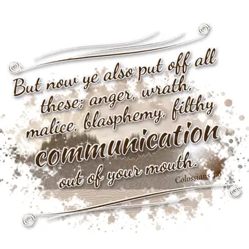 Colossians 3:8 – But now ye also put off all these; anger, wrath, malice, blasphemy, filthy communication out of your mouth.
