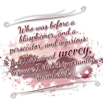 1 Timothy 1:13 – Who was before a blasphemer, and a persecutor, and injurious: but I obtained mercy, because I did it ignorantly in unbelief.