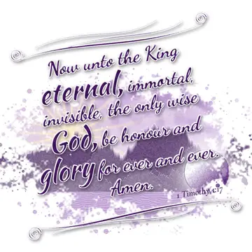 1 Timothy 1:17 – Now unto the King eternal, immortal, invisible, the only wise God, be honour and glory for ever and ever. Amen.