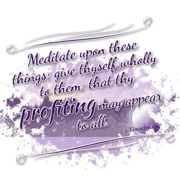 1 Timothy 4:15 – Meditate upon these things; give thyself wholly to them; that thy profiting may appear to all.