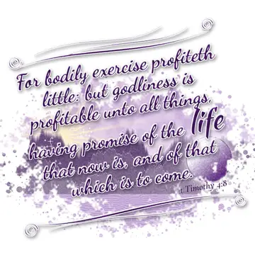 1 Timothy 4:8 – For bodily exercise profiteth little: but godliness is profitable unto all things, having promise of the life that now is, and of that which is to…