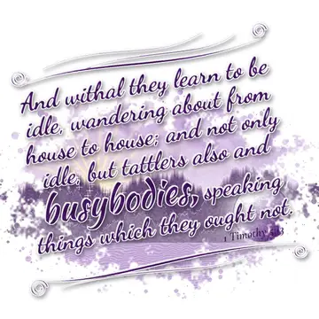 1 Timothy 5:13 – And withal they learn to be idle, wandering about from house to house; and not only idle, but tattlers also and busybodies, speaking things which…
