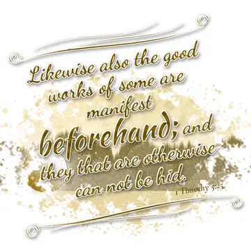 1 Timothy 5:25 – Likewise also the good works of some are manifest beforehand; and they that are otherwise can not be hid.