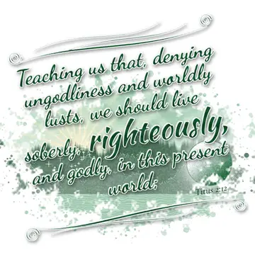 Titus 2:12 – Teaching us that, denying ungodliness and worldly lusts, we should live soberly, righteously, and godly, in this present world;