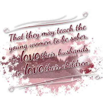 Titus 2:4 – That they may teach the young women to be sober, to love their husbands, to love their children,