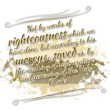 Titus 3:5 – Not by works of righteousness which we have done, but according to his mercy he saved us, by the washing of regeneration, and renewing of the Holy…