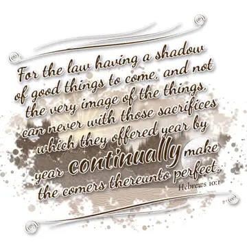 Hebrews 10:1 – For the law having a shadow of good things to come, and not the very image of the things, can never with those sacrifices which they offered year by…