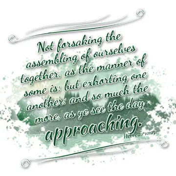 Hebrews 10:25 – Not forsaking the assembling of ourselves together, as the manner of some is; but exhorting one another: and so much the more, as ye see the day…