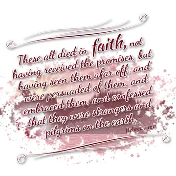 Hebrews 11:13 – These all died in faith, not having received the promises, but having seen them afar off, and were persuaded of them, and embraced them, and…