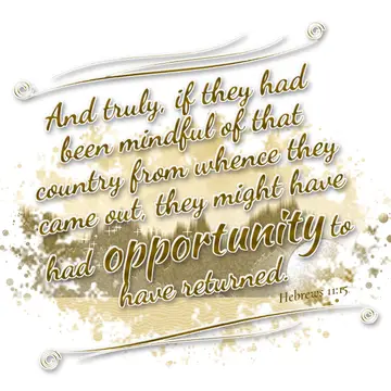 Hebrews 11:15 – And truly, if they had been mindful of that country from whence they came out, they might have had opportunity to have returned.