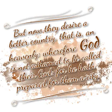 Hebrews 11:16 – But now they desire a better country, that is, an heavenly: wherefore God is not ashamed to be called their God: for he hath prepared for them a city.