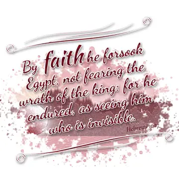 Hebrews 11:27 – By faith he forsook Egypt, not fearing the wrath of the king: for he endured, as seeing him who is invisible.