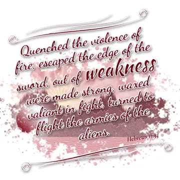 Hebrews 11:34 – Quenched the violence of fire, escaped the edge of the sword, out of weakness were made strong, waxed valiant in fight, turned to flight the armies…
