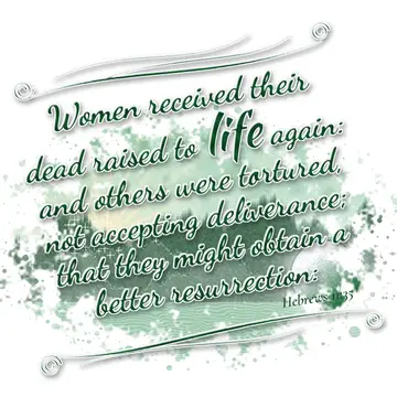 Hebrews 11:35 – Women received their dead raised to life again: and others were tortured, not accepting deliverance; that they might obtain a better resurrection: