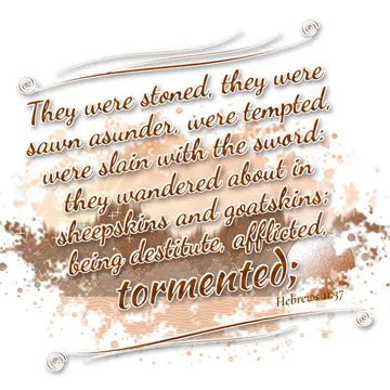 Hebrews 11:37 – They were stoned, they were sawn asunder, were tempted, were slain with the sword: they wandered about in sheepskins and goatskins; being destitute…