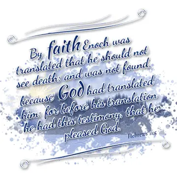Hebrews 11:5 – By faith Enoch was translated that he should not see death; and was not found, because God had translated him: for before his translation he had this…