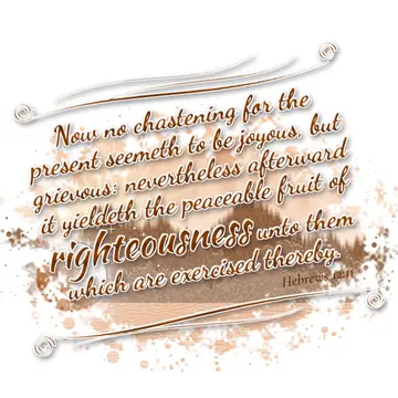 Hebrews 12:11 – Now no chastening for the present seemeth to be joyous, but grievous: nevertheless afterward it yieldeth the peaceable fruit of righteousness unto…