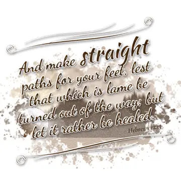 Hebrews 12:13 – And make straight paths for your feet, lest that which is lame be turned out of the way; but let it rather be healed.