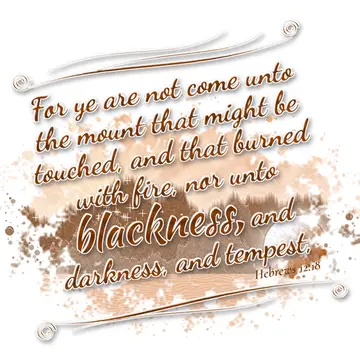 Hebrews 12:18 – For ye are not come unto the mount that might be touched, and that burned with fire, nor unto blackness, and darkness, and tempest,