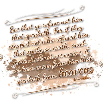 Hebrews 12:25 – See that ye refuse not him that speaketh. For if they escaped not who refused him that spake on earth, much more shall not we escape, if we turn away…