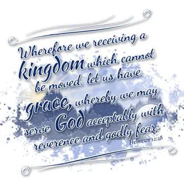 Hebrews 12:28 – Wherefore we receiving a kingdom which cannot be moved, let us have grace, whereby we may serve God acceptably with reverence and godly fear: