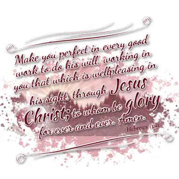 Hebrews 13:21 – Make you perfect in every good work to do his will, working in you that which is wellpleasing in his sight, through Jesus Christ; to whom be glory…