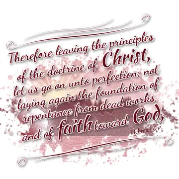 Hebrews 6:1 – Therefore leaving the principles of the doctrine of Christ, let us go on unto perfection; not laying again the foundation of repentance from dead…