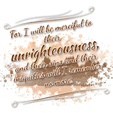 Hebrews 8:12 – For I will be merciful to their unrighteousness, and their sins and their iniquities will I remember no more.