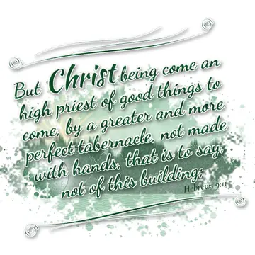 Hebrews 9:11 – But Christ being come an high priest of good things to come, by a greater and more perfect tabernacle, not made with hands, that is to say, not of…