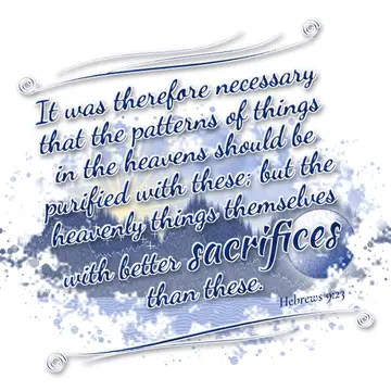 Hebrews 9:23 – It was therefore necessary that the patterns of things in the heavens should be purified with these; but the heavenly things themselves with better…