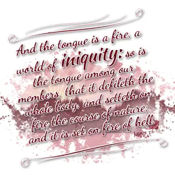 James 3:6 – And the tongue is a fire, a world of iniquity: so is the tongue among our members, that it defileth the whole body, and setteth on fire the course of…