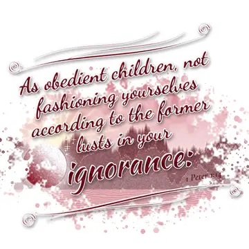 1 Peter 1:14 – As obedient children, not fashioning yourselves according to the former lusts in your ignorance: