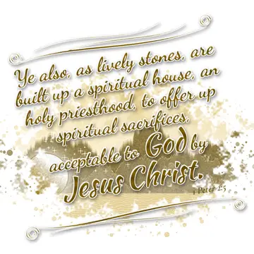 1 Peter 2:5 – Ye also, as lively stones, are built up a spiritual house, an holy priesthood, to offer up spiritual sacrifices, acceptable to God by Jesus Christ.