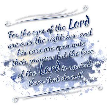 1 Peter 3:12 – For the eyes of the Lord are over the righteous, and his ears are open unto their prayers: but the face of the Lord is against them that do evil.