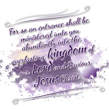 2 Peter 1:11 – For so an entrance shall be ministered unto you abundantly into the everlasting kingdom of our Lord and Saviour Jesus Christ.