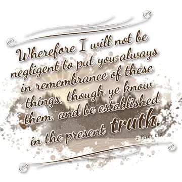 2 Peter 1:12 – Wherefore I will not be negligent to put you always in remembrance of these things, though ye know them, and be established in the present truth.