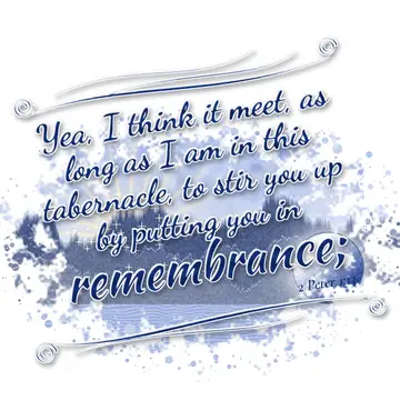 2 Peter 1:13 – Yea, I think it meet, as long as I am in this tabernacle, to stir you up by putting you in remembrance;