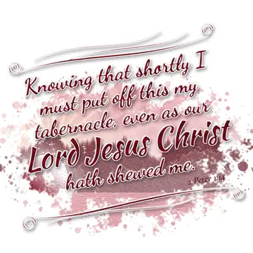 2 Peter 1:14 – Knowing that shortly I must put off this my tabernacle, even as our Lord Jesus Christ hath shewed me.