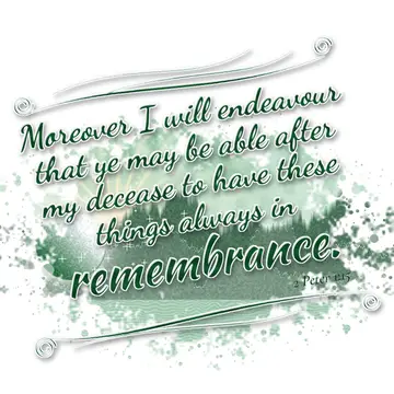 2 Peter 1:15 – Moreover I will endeavour that ye may be able after my decease to have these things always in remembrance.