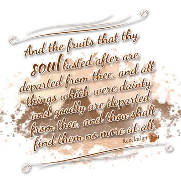 Revelation 18:14 – And the fruits that thy soul lusted after are departed from thee, and all things which were dainty and goodly are departed from thee, and thou shalt…