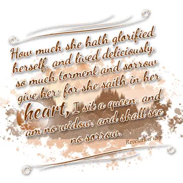 Revelation 18:7 – How much she hath glorified herself, and lived deliciously, so much torment and sorrow give her: for she saith in her heart, I sit a queen, and am no…
