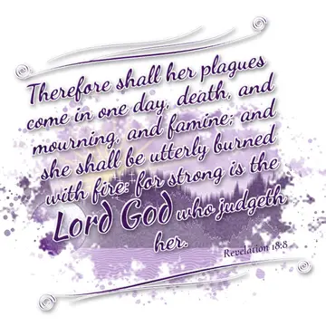 Revelation 18:8 – Therefore shall her plagues come in one day, death, and mourning, and famine; and she shall be utterly burned with fire: for strong is the Lord God…